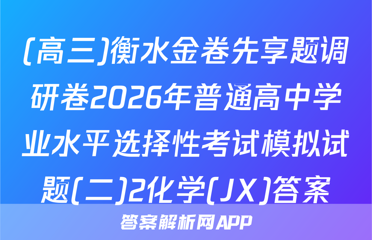 (高三)衡水金卷先享题调研卷2026年普通高中学业水平选择性考试模拟试题(二)2化学(JX)答案