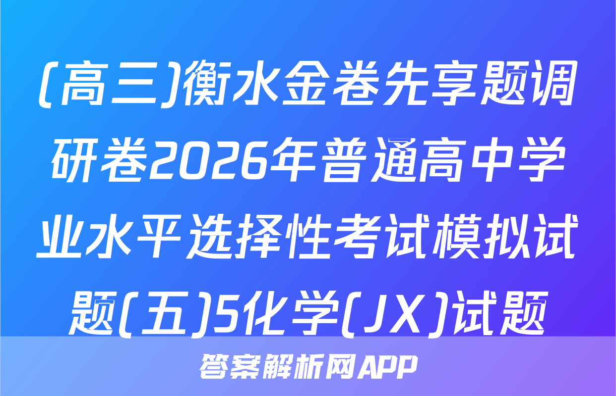 (高三)衡水金卷先享题调研卷2026年普通高中学业水平选择性考试模拟试题(五)5化学(JX)试题