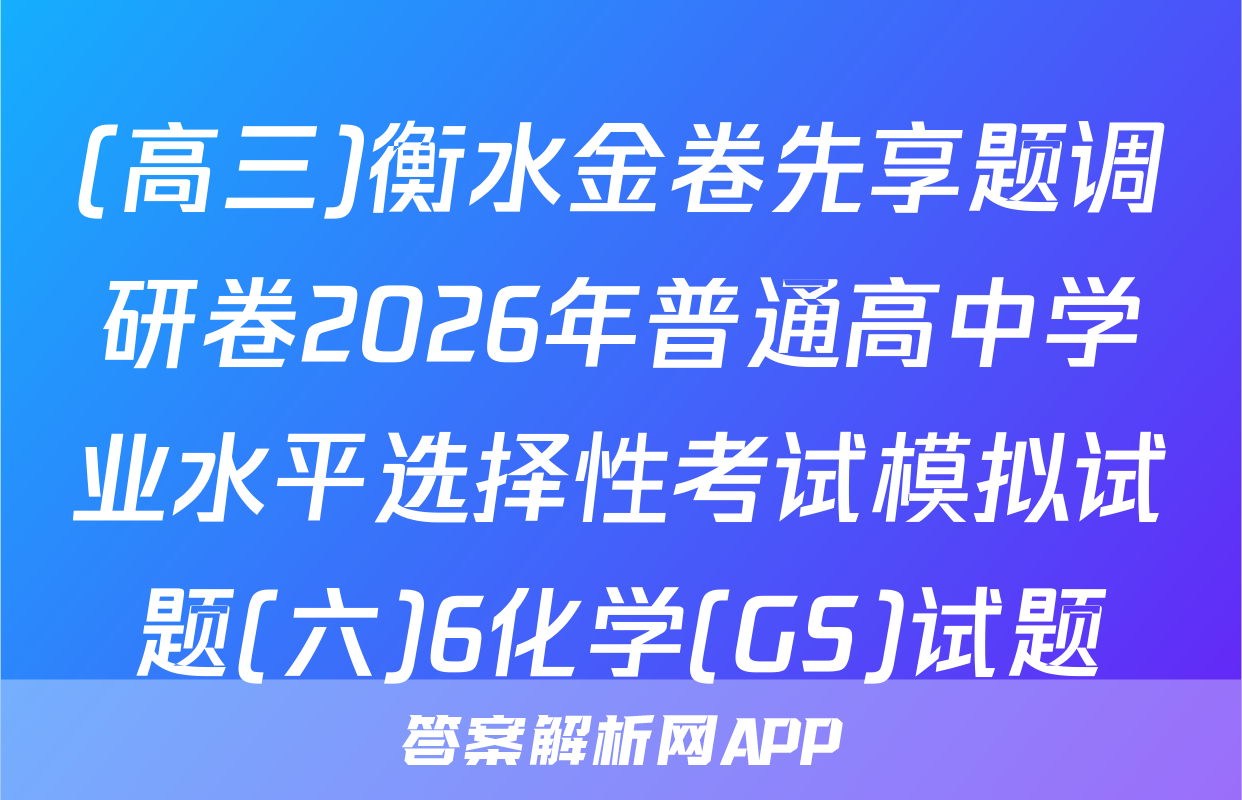 (高三)衡水金卷先享题调研卷2026年普通高中学业水平选择性考试模拟试题(六)6化学(GS)试题