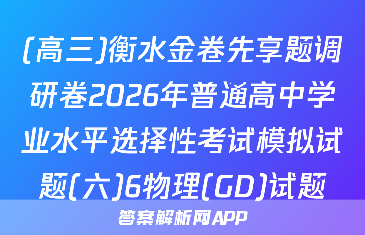 (高三)衡水金卷先享题调研卷2026年普通高中学业水平选择性考试模拟试题(六)6物理(GD)试题