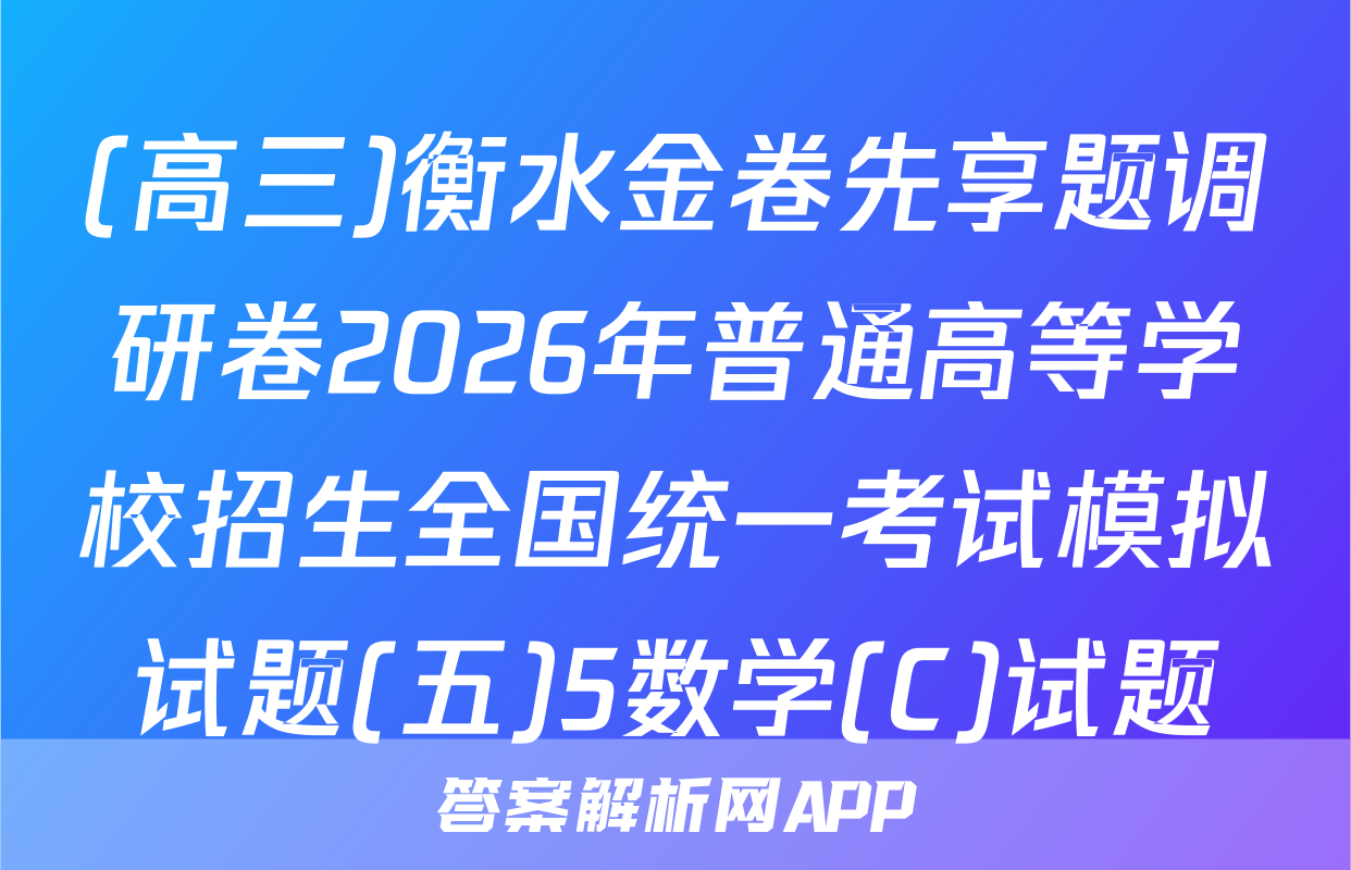 (高三)衡水金卷先享题调研卷2026年普通高等学校招生全国统一考试模拟试题(五)5数学(C)试题