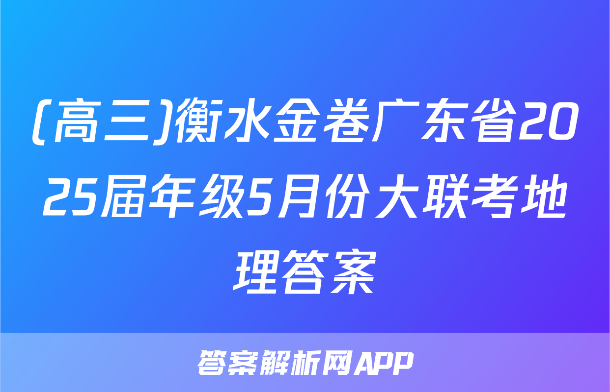 (高三)衡水金卷广东省2025届年级5月份大联考地理答案