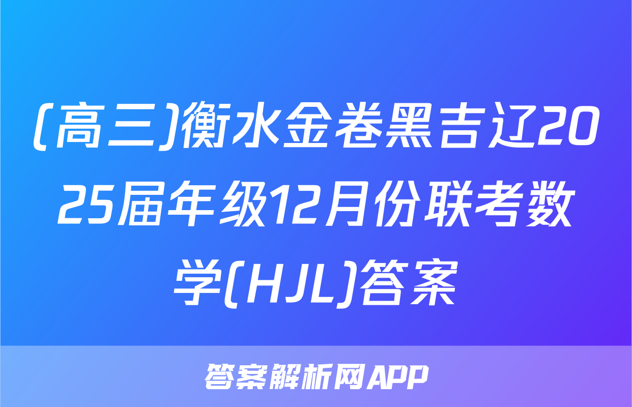 (高三)衡水金卷黑吉辽2025届年级12月份联考数学(HJL)答案