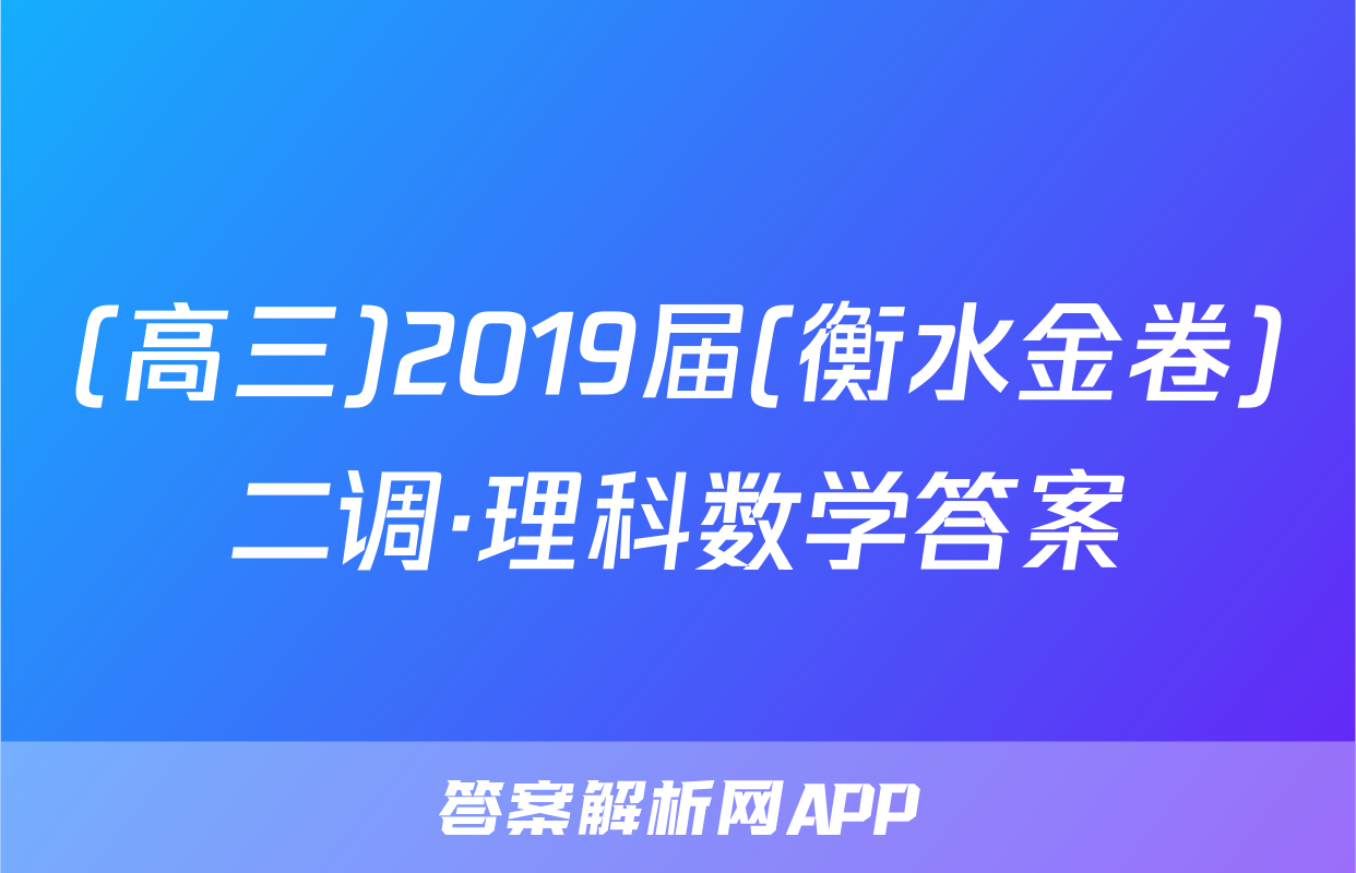(高三)2019届(衡水金卷)二调·理科数学答案