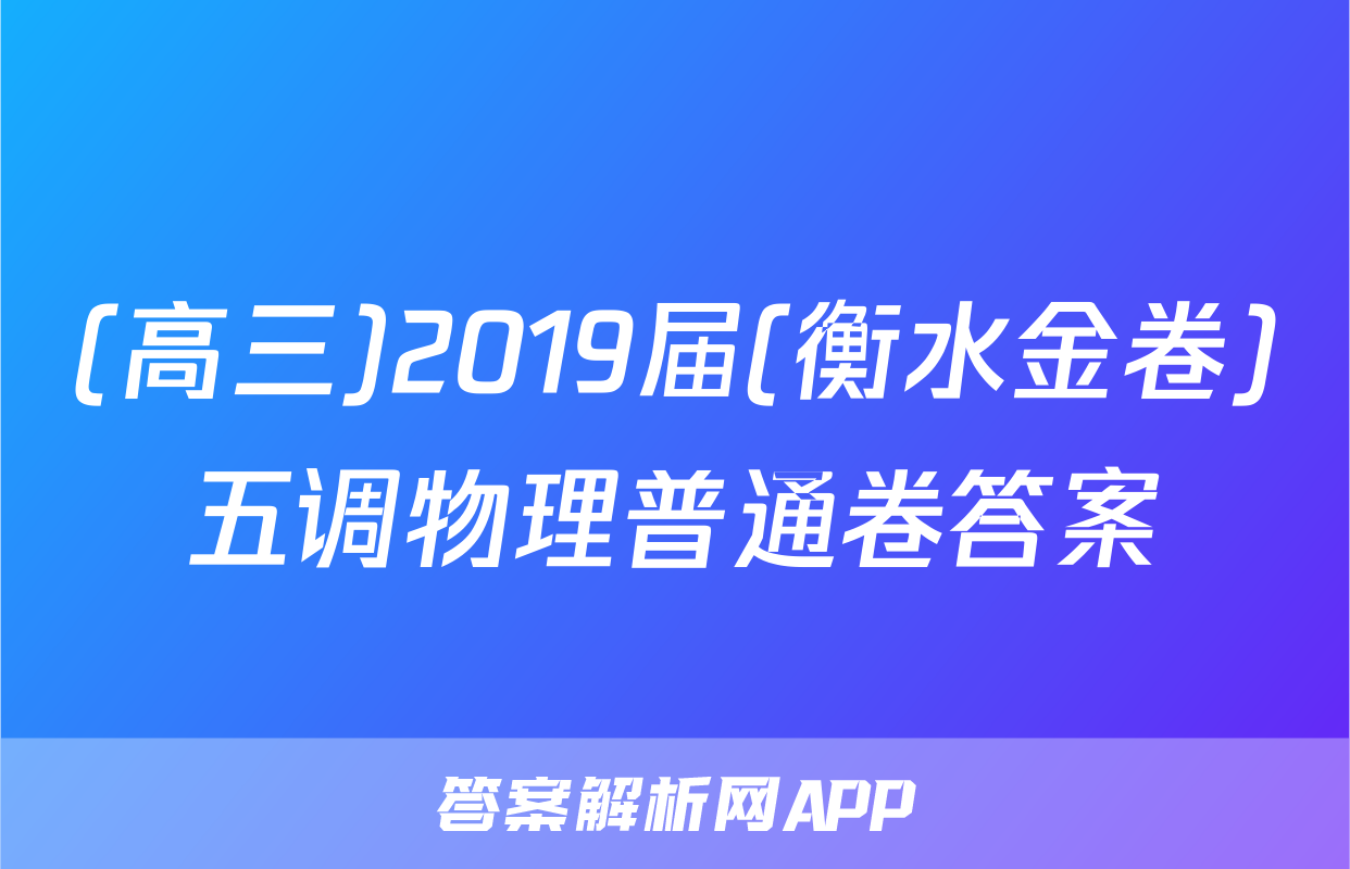 (高三)2019届(衡水金卷)五调物理普通卷答案