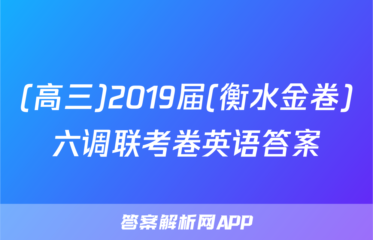 (高三)2019届(衡水金卷)六调联考卷英语答案
