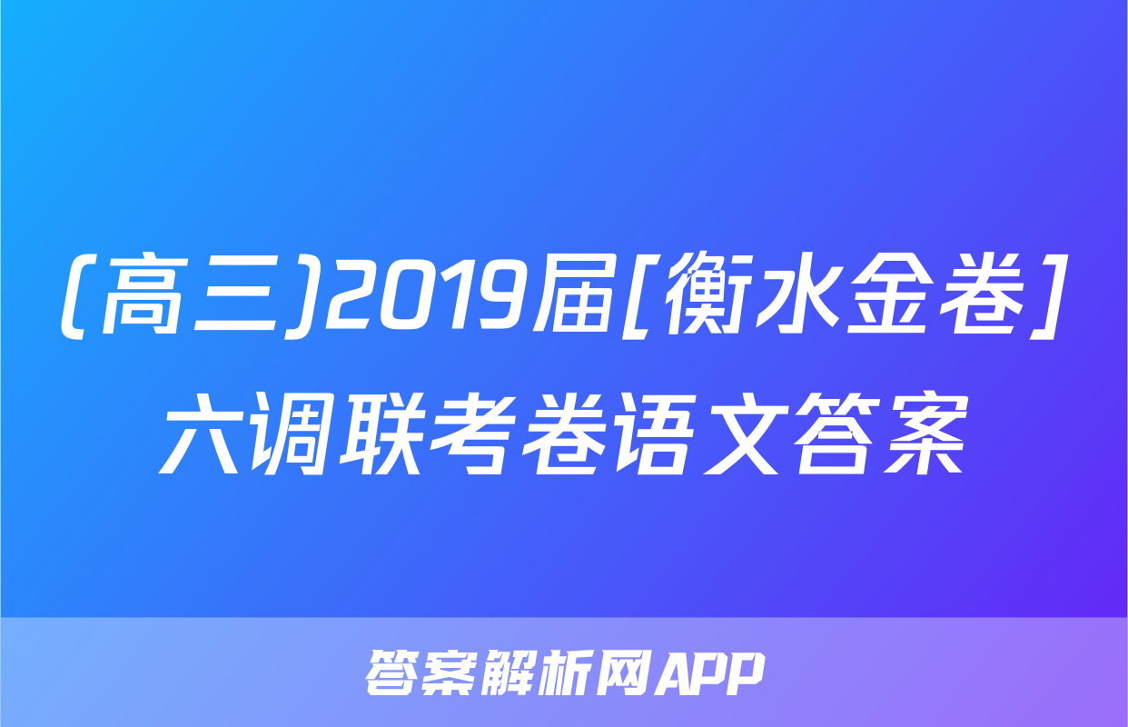 (高三)2019届[衡水金卷]六调联考卷语文答案