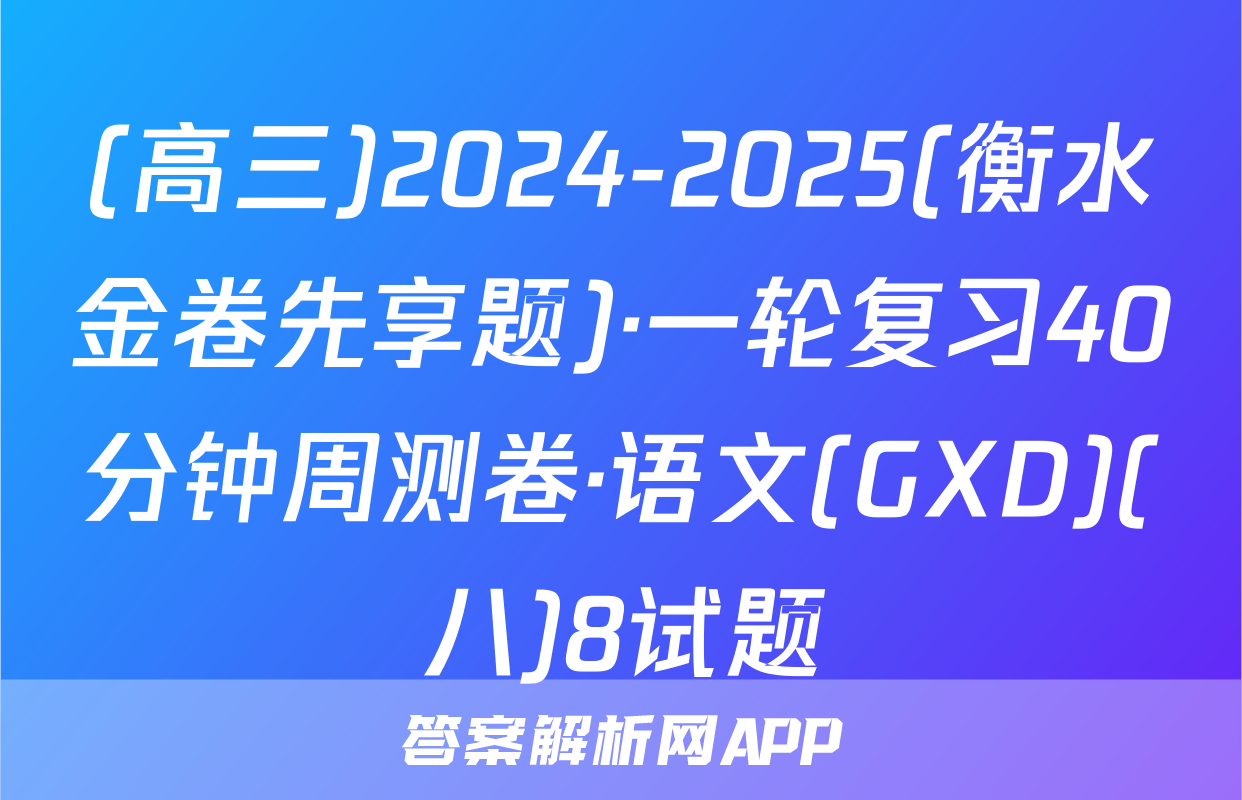 (高三)2024-2025(衡水金卷先享题)·一轮复习40分钟周测卷·语文(GXD)(八)8试题