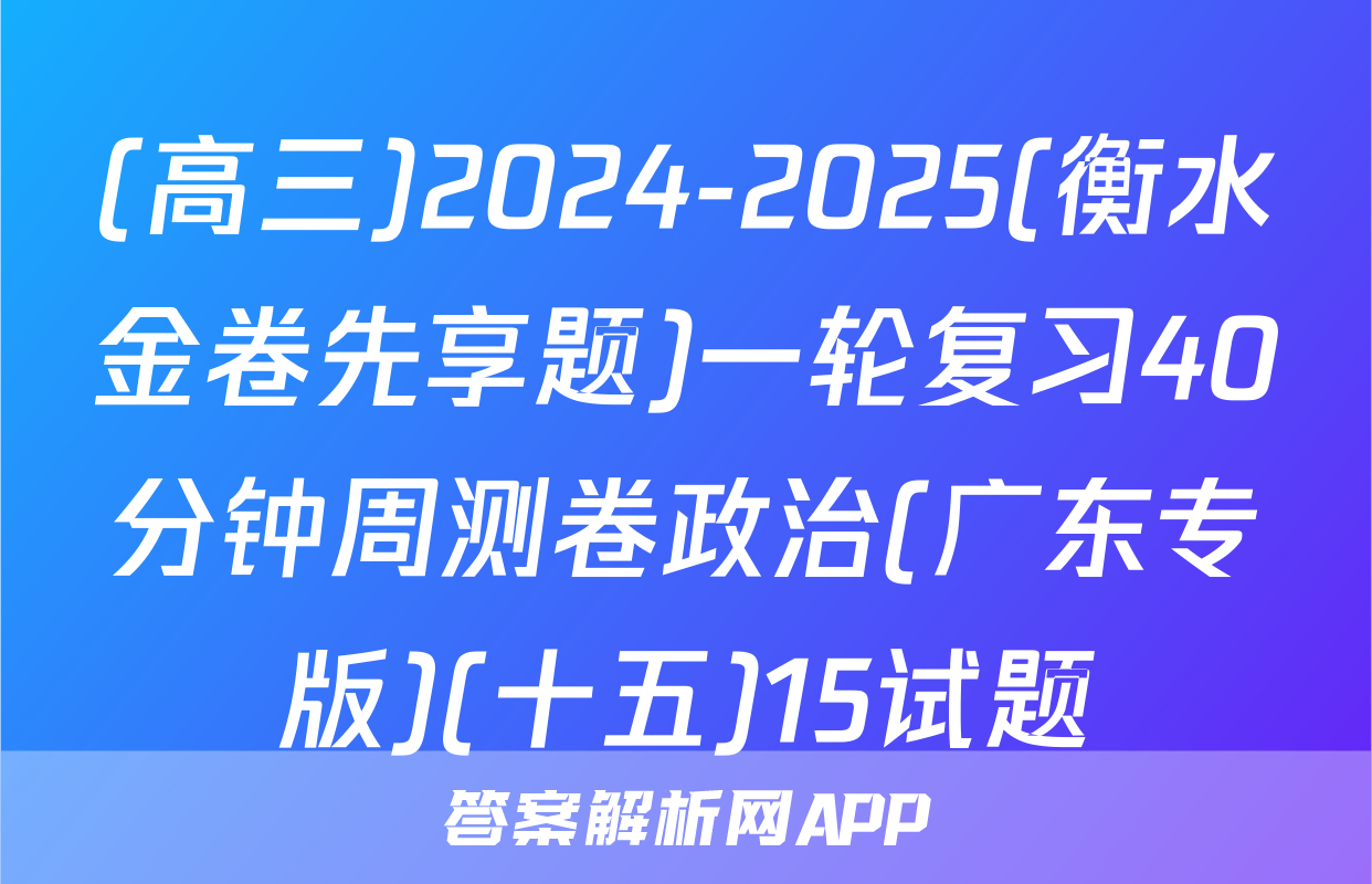 (高三)2024-2025(衡水金卷先享题)一轮复习40分钟周测卷政治(广东专版)(十五)15试题