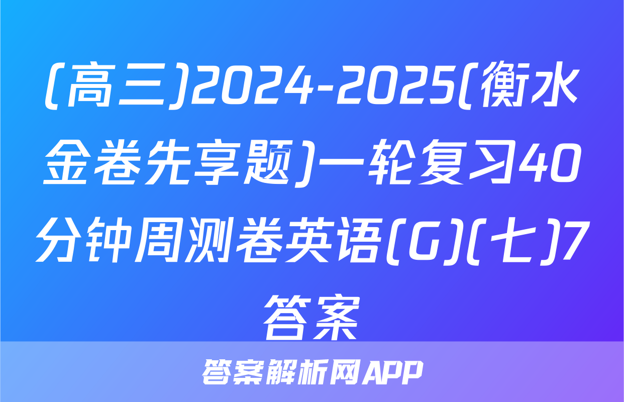 (高三)2024-2025(衡水金卷先享题)一轮复习40分钟周测卷英语(G)(七)7答案