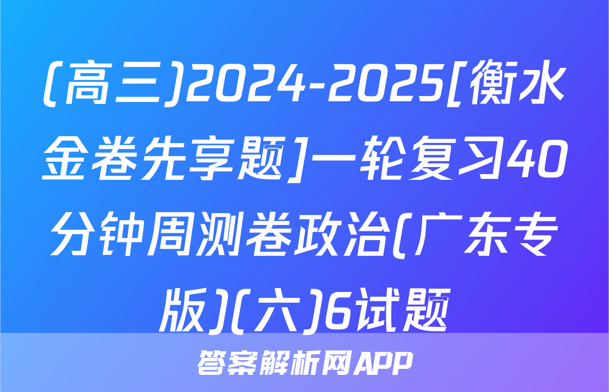 (高三)2024-2025[衡水金卷先享题]一轮复习40分钟周测卷政治(广东专版)(六)6试题