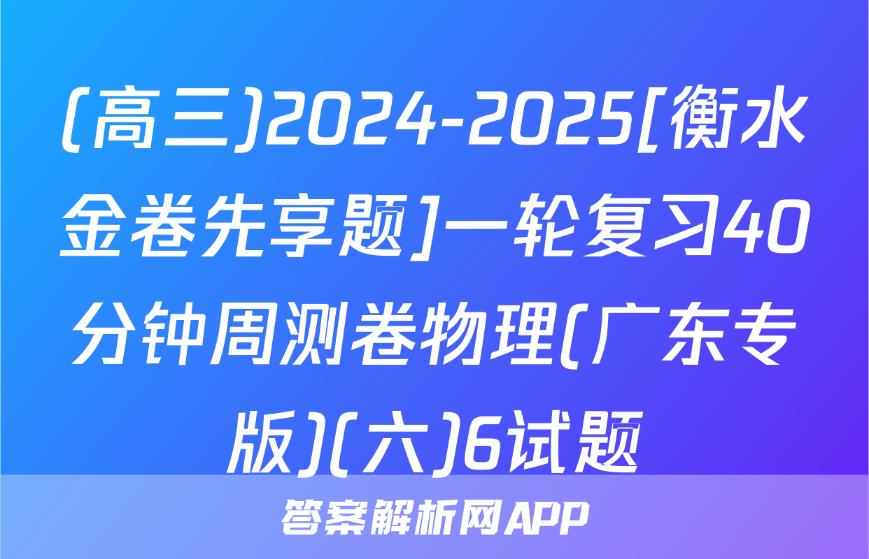 (高三)2024-2025[衡水金卷先享题]一轮复习40分钟周测卷物理(广东专版)(六)6试题