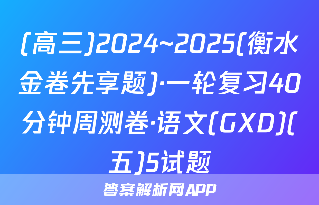 (高三)2024~2025(衡水金卷先享题)·一轮复习40分钟周测卷·语文(GXD)(五)5试题