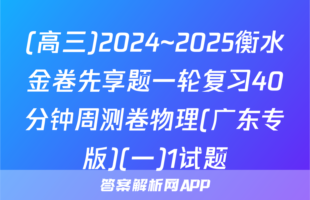 (高三)2024~2025衡水金卷先享题一轮复习40分钟周测卷物理(广东专版)(一)1试题