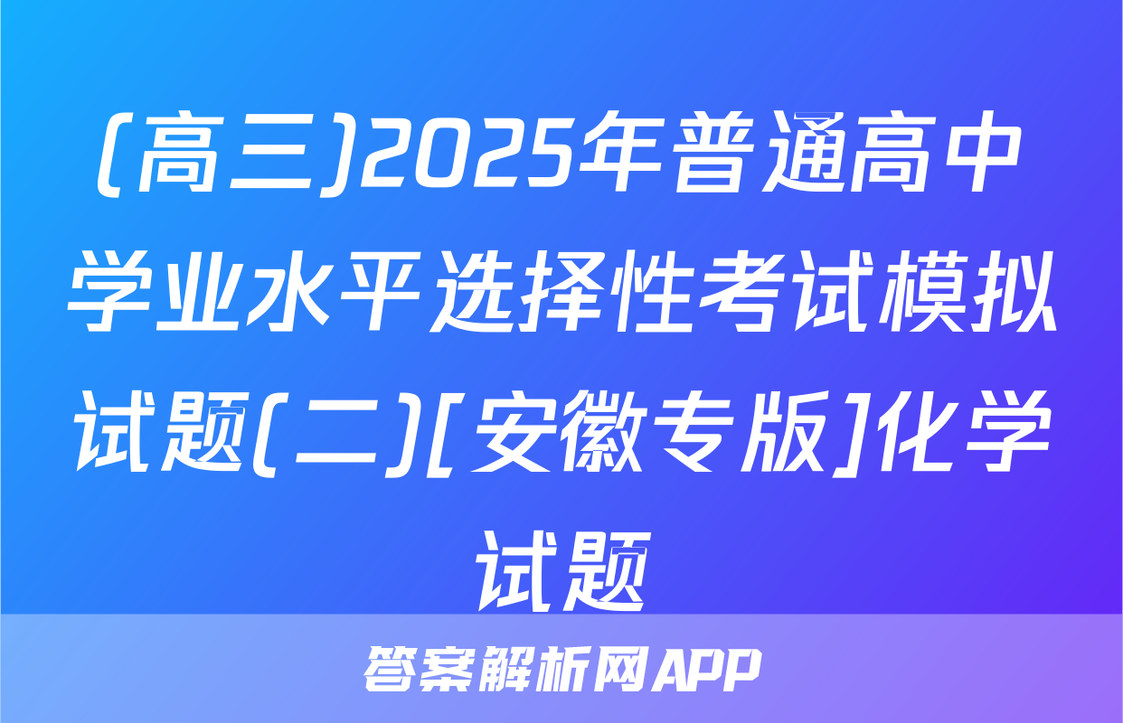 (高三)2025年普通高中学业水平选择性考试模拟试题(二)[安徽专版]化学试题