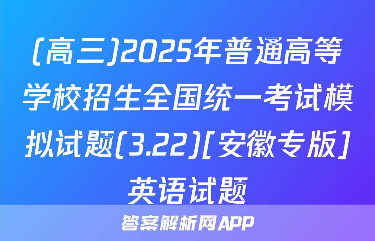 (高三)2025年普通高等学校招生全国统一考试模拟试题(3.22)[安徽专版]英语试题
