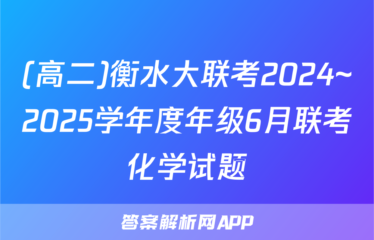 (高二)衡水大联考2024~2025学年度年级6月联考化学试题