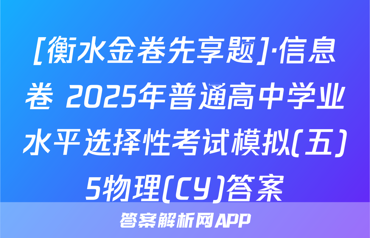 [衡水金卷先享题]·信息卷 2025年普通高中学业水平选择性考试模拟(五)5物理(CY)答案