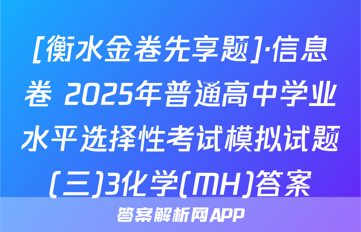 [衡水金卷先享题]·信息卷 2025年普通高中学业水平选择性考试模拟试题(三)3化学(MH)答案