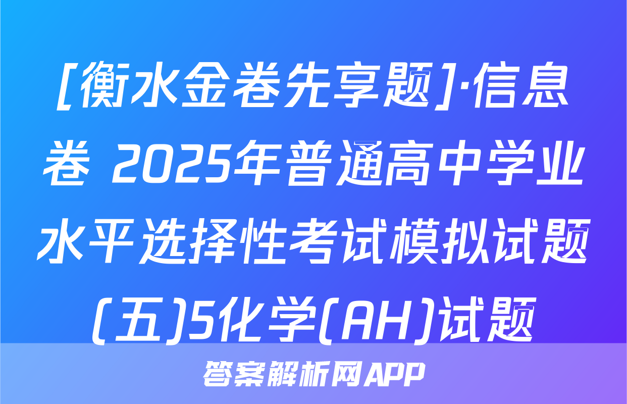 [衡水金卷先享题]·信息卷 2025年普通高中学业水平选择性考试模拟试题(五)5化学(AH)试题