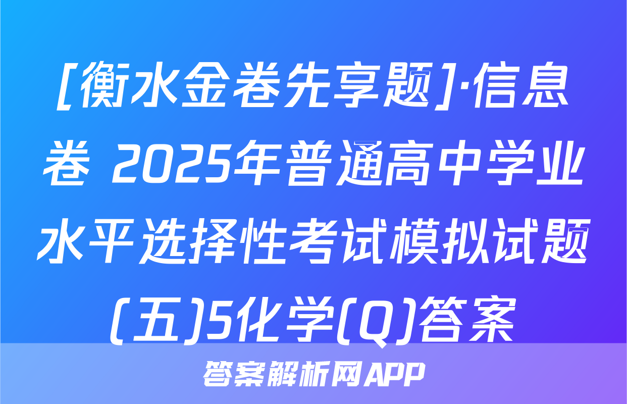 [衡水金卷先享题]·信息卷 2025年普通高中学业水平选择性考试模拟试题(五)5化学(Q)答案