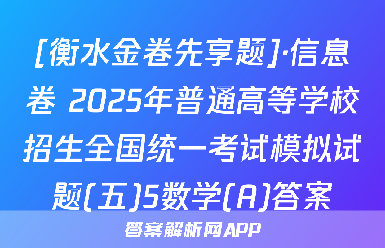 [衡水金卷先享题]·信息卷 2025年普通高等学校招生全国统一考试模拟试题(五)5数学(A)答案