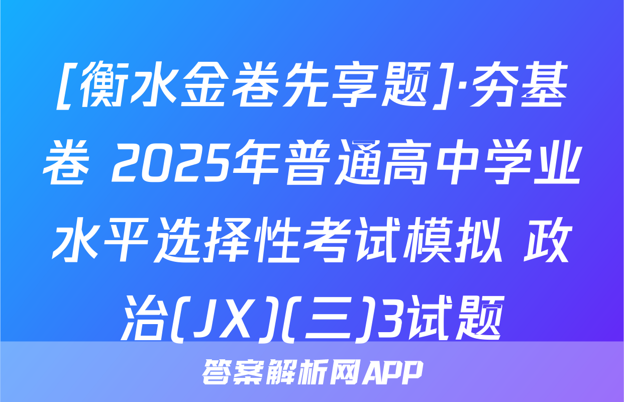 [衡水金卷先享题]·夯基卷 2025年普通高中学业水平选择性考试模拟 政治(JX)(三)3试题