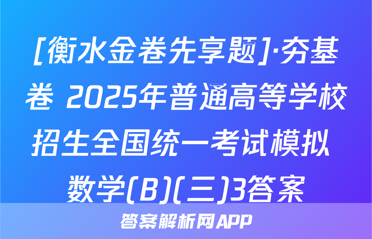 [衡水金卷先享题]·夯基卷 2025年普通高等学校招生全国统一考试模拟 数学(B)(三)3答案