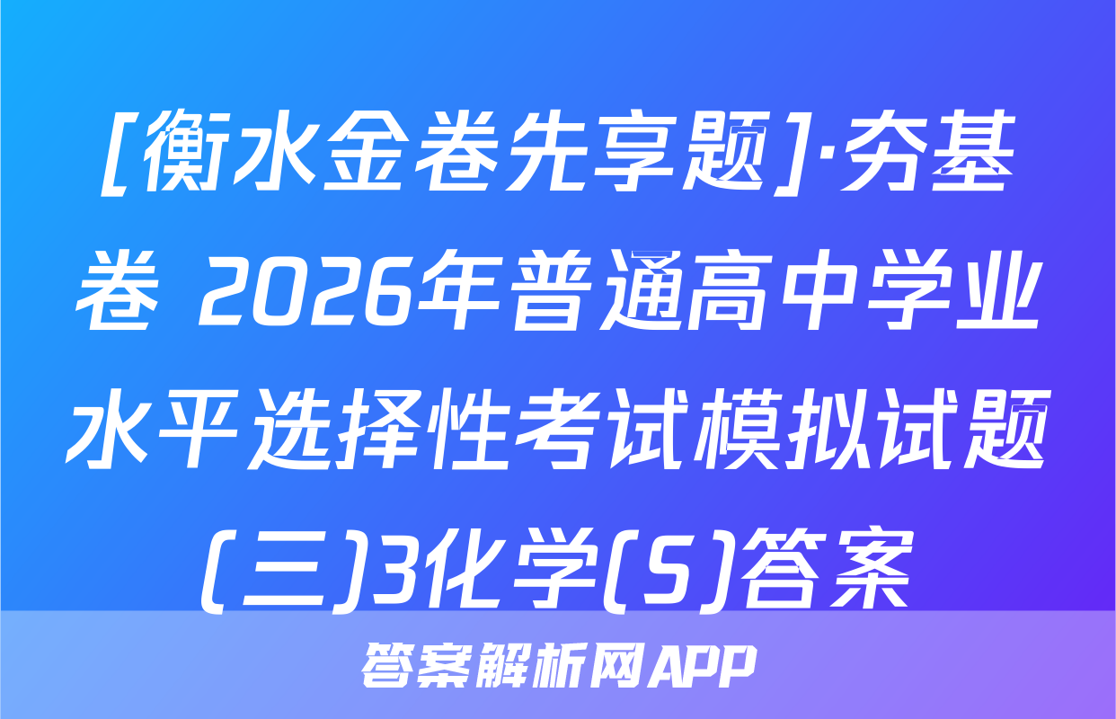 [衡水金卷先享题]·夯基卷 2026年普通高中学业水平选择性考试模拟试题(三)3化学(S)答案