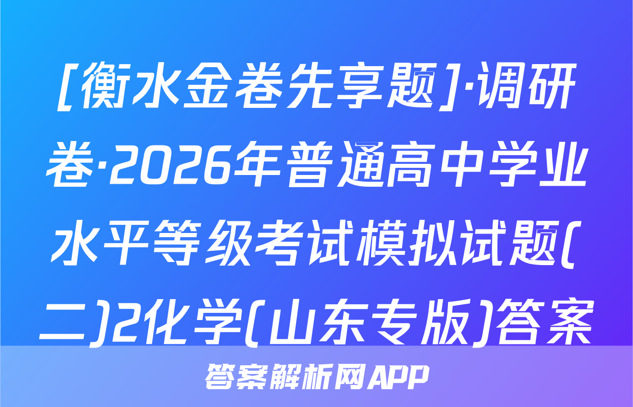 [衡水金卷先享题]·调研卷·2026年普通高中学业水平等级考试模拟试题(二)2化学(山东专版)答案