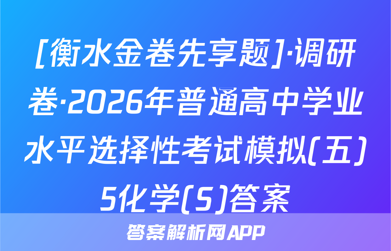 [衡水金卷先享题]·调研卷·2026年普通高中学业水平选择性考试模拟(五)5化学(S)答案