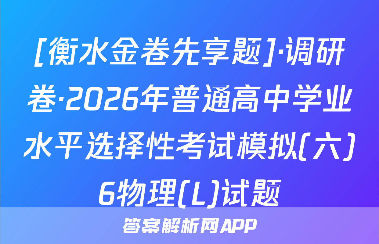 [衡水金卷先享题]·调研卷·2026年普通高中学业水平选择性考试模拟(六)6物理(L)试题