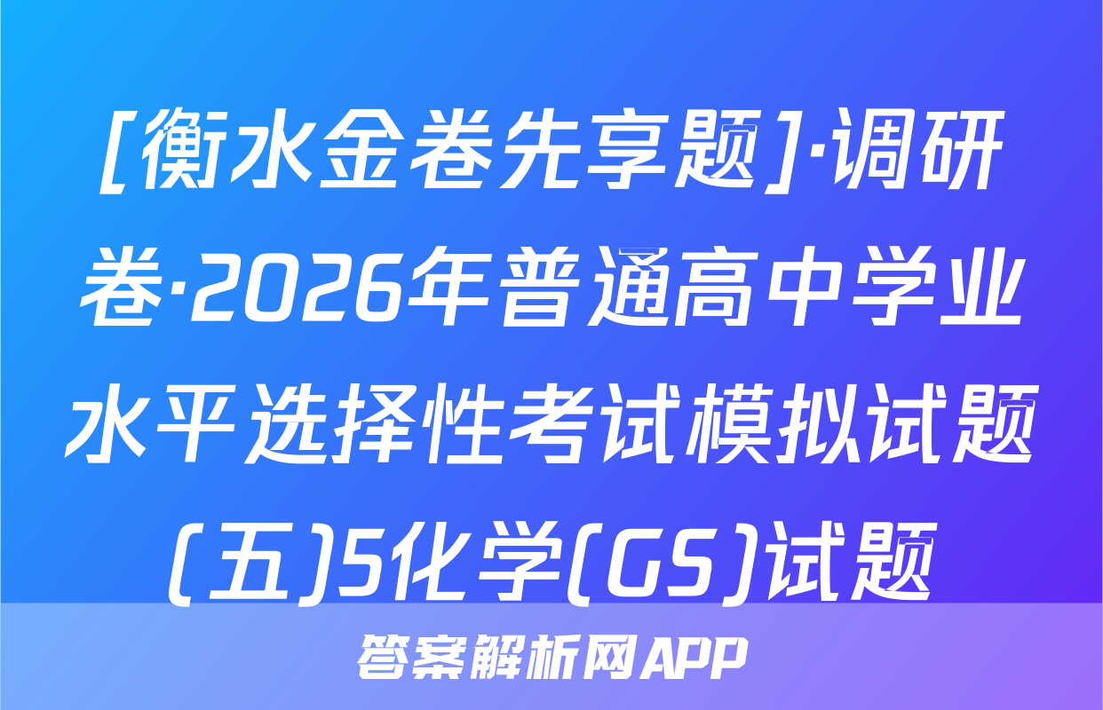 [衡水金卷先享题]·调研卷·2026年普通高中学业水平选择性考试模拟试题(五)5化学(GS)试题