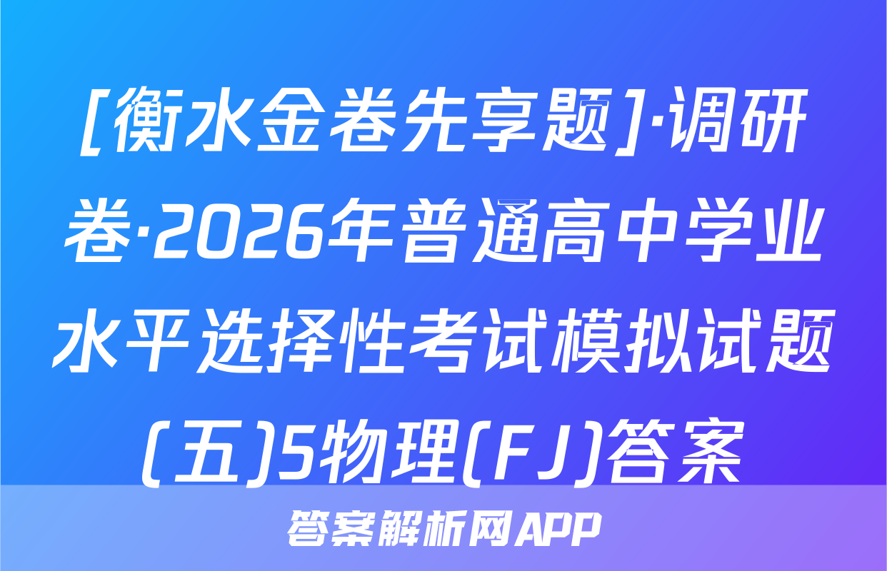 [衡水金卷先享题]·调研卷·2026年普通高中学业水平选择性考试模拟试题(五)5物理(FJ)答案