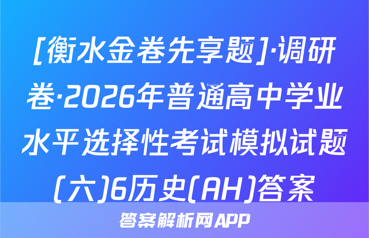 [衡水金卷先享题]·调研卷·2026年普通高中学业水平选择性考试模拟试题(六)6历史(AH)答案