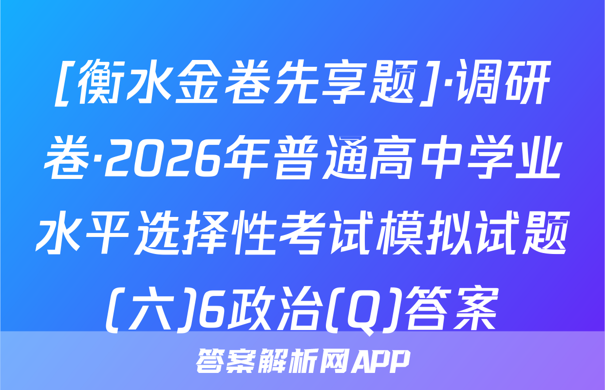 [衡水金卷先享题]·调研卷·2026年普通高中学业水平选择性考试模拟试题(六)6政治(Q)答案