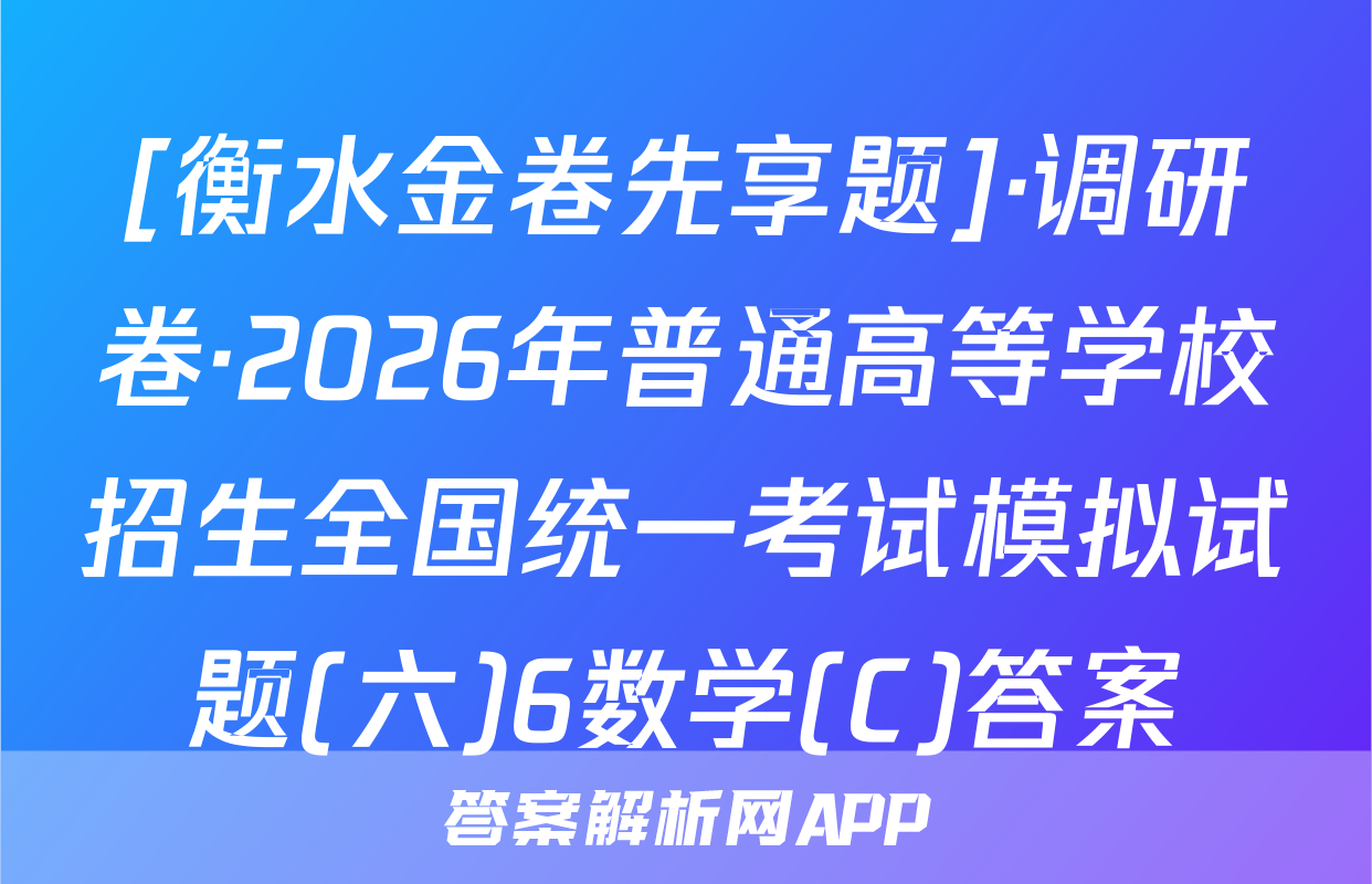 [衡水金卷先享题]·调研卷·2026年普通高等学校招生全国统一考试模拟试题(六)6数学(C)答案