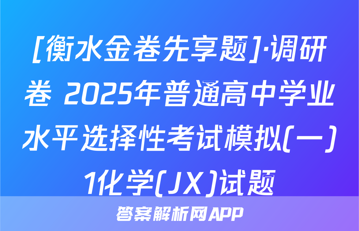 [衡水金卷先享题]·调研卷 2025年普通高中学业水平选择性考试模拟(一)1化学(JX)试题