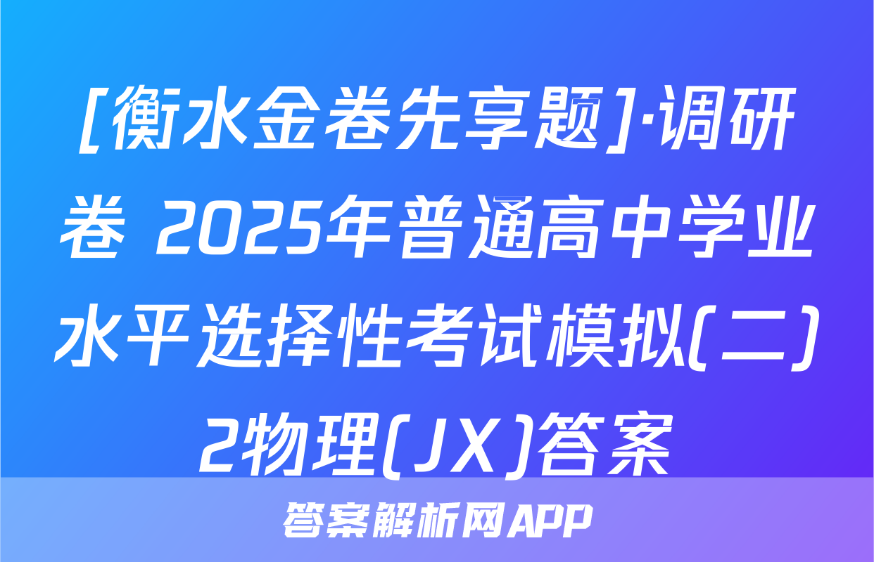 [衡水金卷先享题]·调研卷 2025年普通高中学业水平选择性考试模拟(二)2物理(JX)答案
