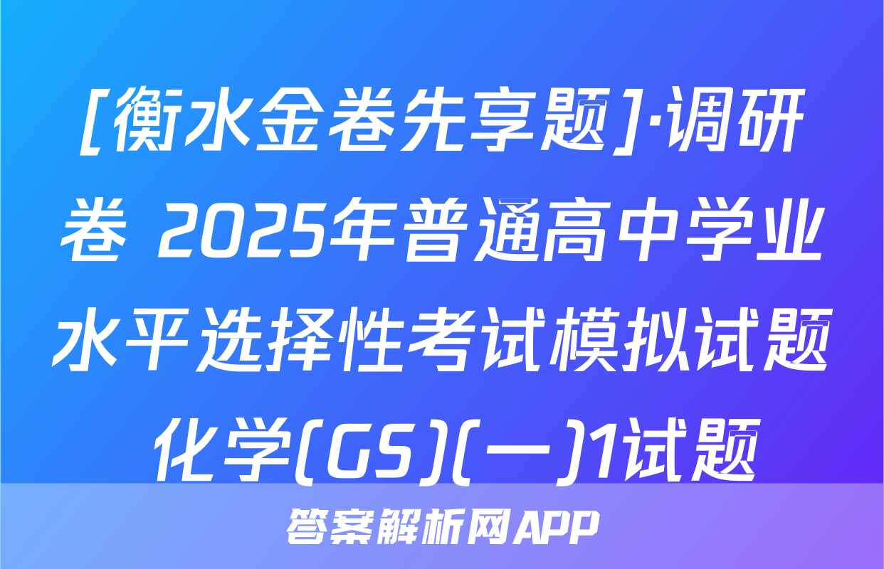[衡水金卷先享题]·调研卷 2025年普通高中学业水平选择性考试模拟试题 化学(GS)(一)1试题