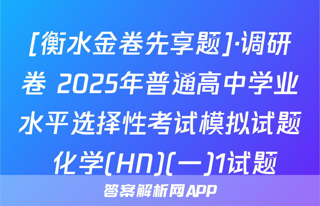 [衡水金卷先享题]·调研卷 2025年普通高中学业水平选择性考试模拟试题 化学(HN)(一)1试题
