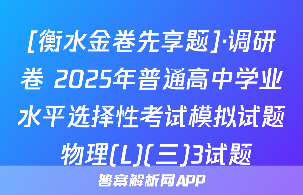 [衡水金卷先享题]·调研卷 2025年普通高中学业水平选择性考试模拟试题 物理(L)(三)3试题