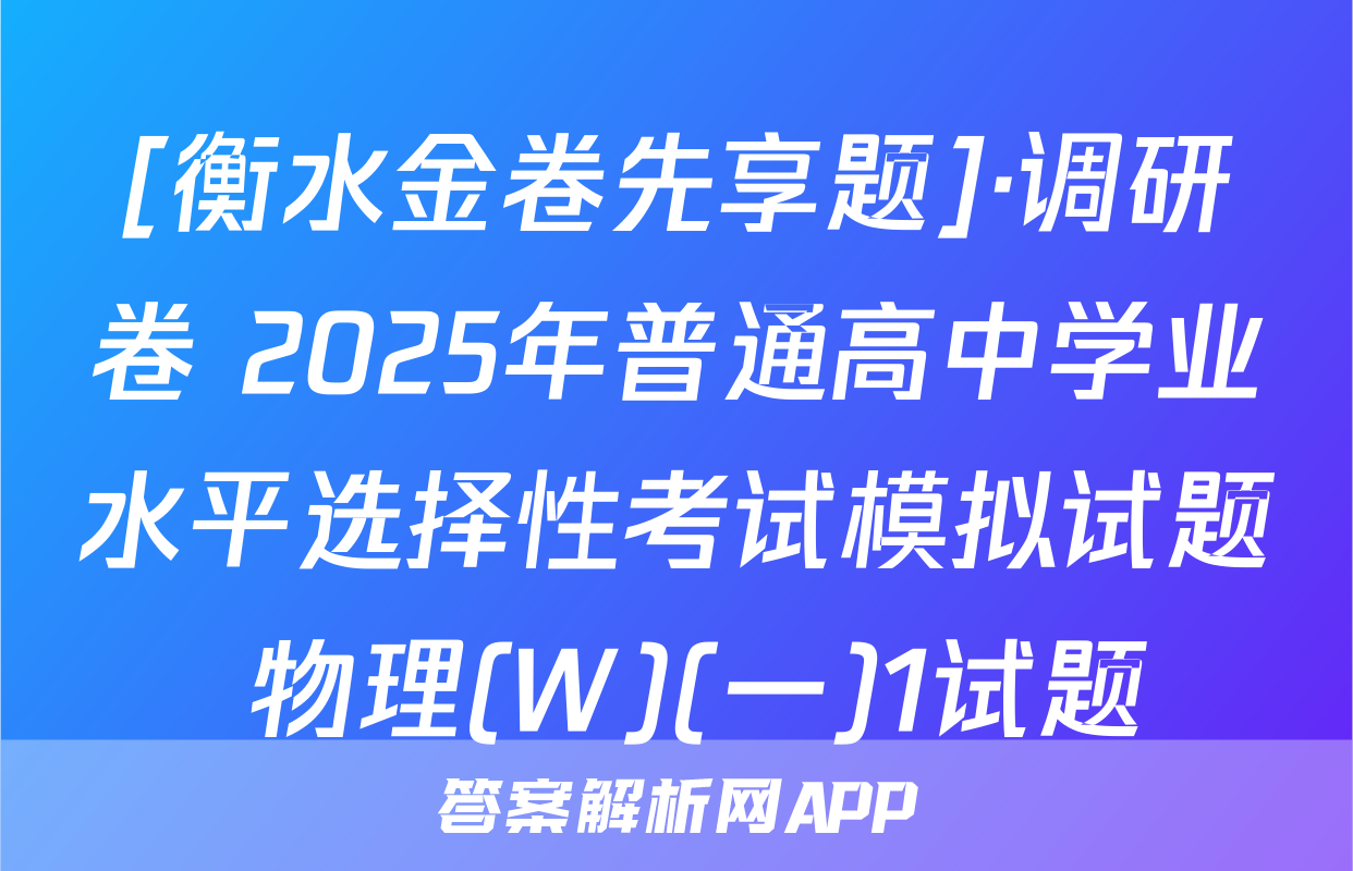 [衡水金卷先享题]·调研卷 2025年普通高中学业水平选择性考试模拟试题 物理(W)(一)1试题