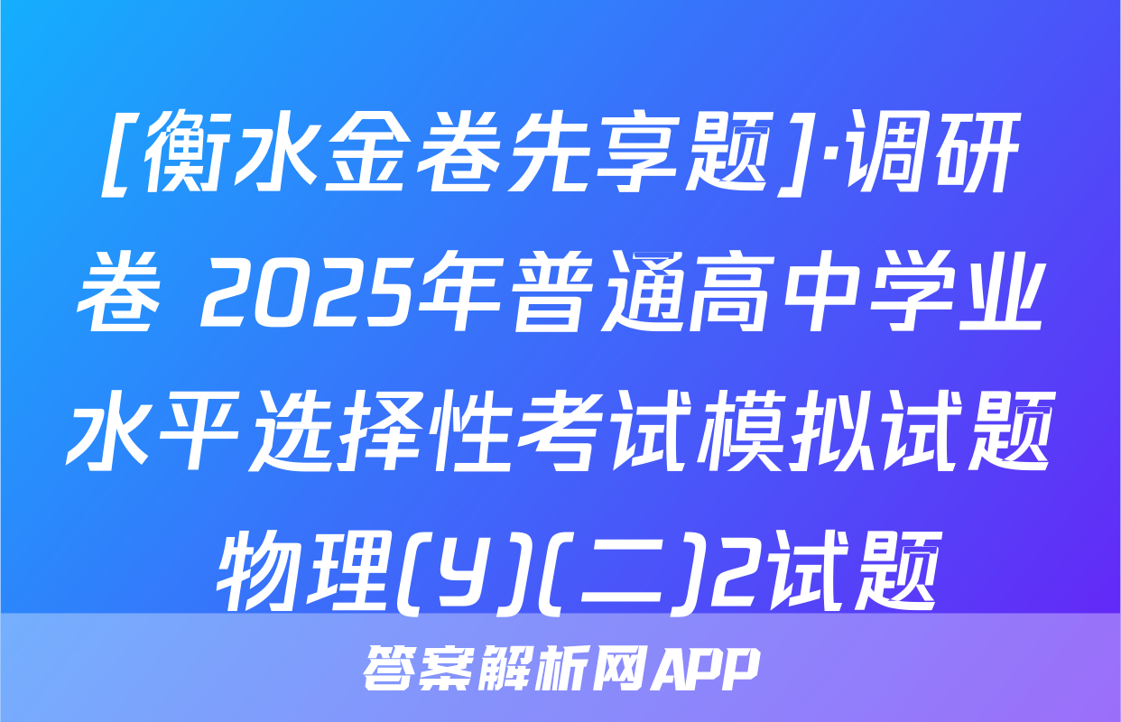 [衡水金卷先享题]·调研卷 2025年普通高中学业水平选择性考试模拟试题 物理(Y)(二)2试题