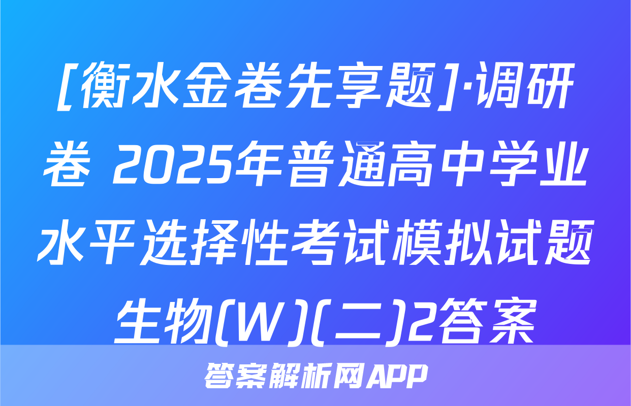 [衡水金卷先享题]·调研卷 2025年普通高中学业水平选择性考试模拟试题 生物(W)(二)2答案