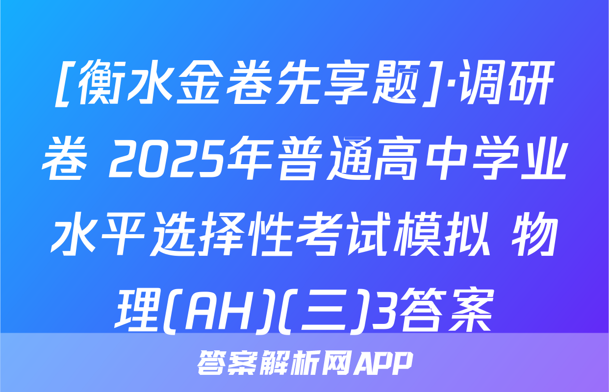 [衡水金卷先享题]·调研卷 2025年普通高中学业水平选择性考试模拟 物理(AH)(三)3答案