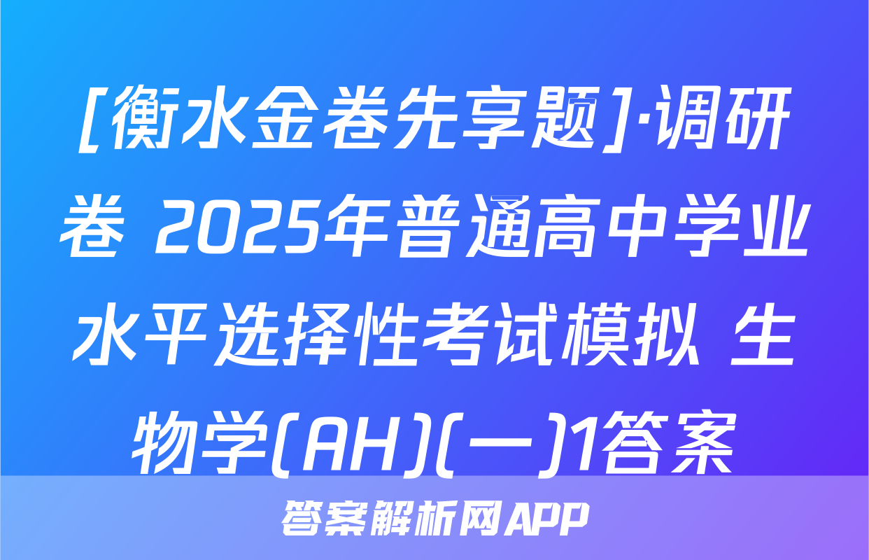 [衡水金卷先享题]·调研卷 2025年普通高中学业水平选择性考试模拟 生物学(AH)(一)1答案