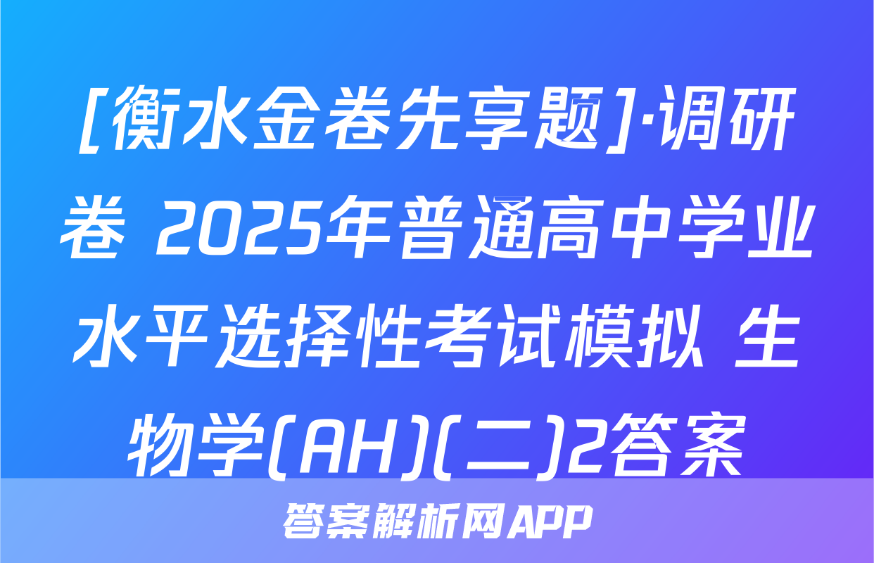 [衡水金卷先享题]·调研卷 2025年普通高中学业水平选择性考试模拟 生物学(AH)(二)2答案