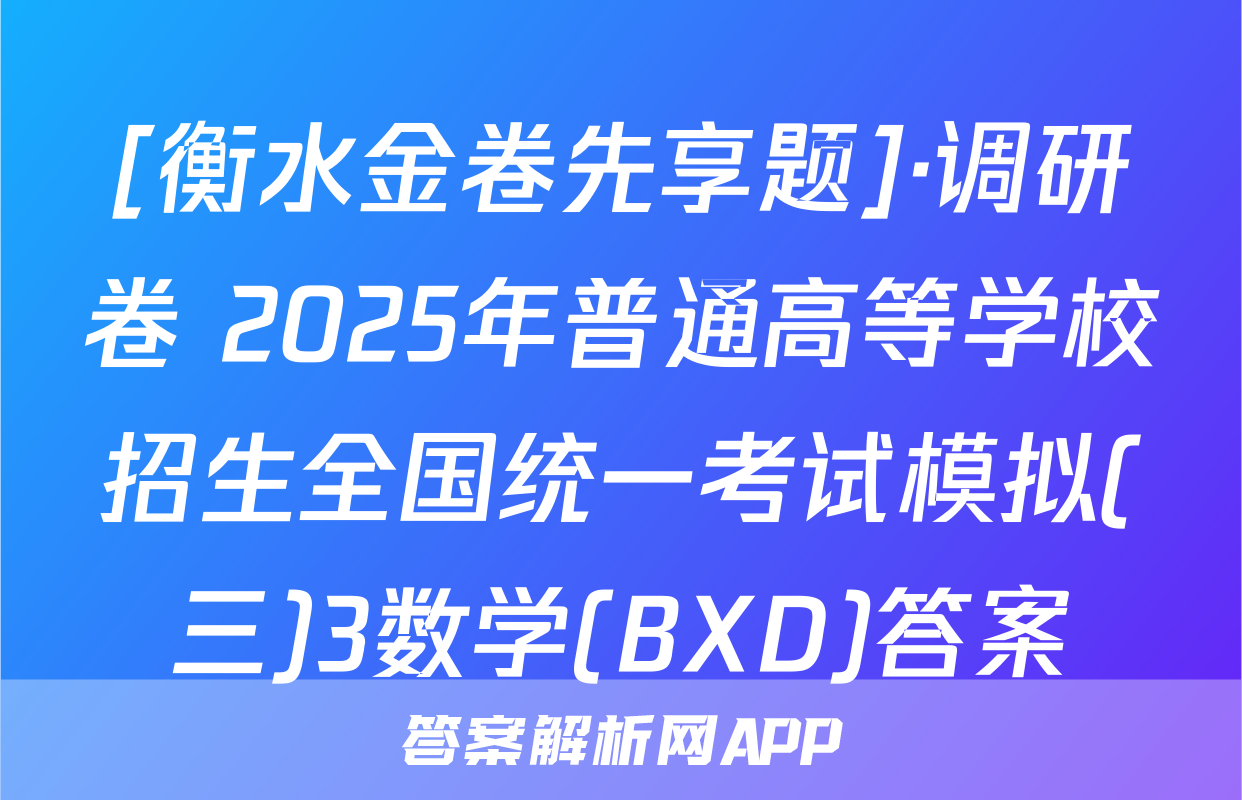 [衡水金卷先享题]·调研卷 2025年普通高等学校招生全国统一考试模拟(三)3数学(BXD)答案