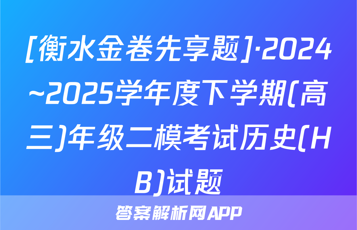 [衡水金卷先享题]·2024~2025学年度下学期(高三)年级二模考试历史(HB)试题